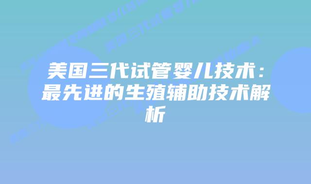美国三代试管婴儿技术：最先进的生殖辅助技术解析插图
