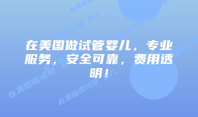 在美国做试管婴儿，专业服务，安全可靠，费用透明！插图