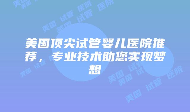 美国顶尖试管婴儿医院推荐，专业技术助您实现梦想插图
