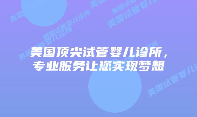 美国顶尖试管婴儿诊所，专业服务让您实现梦想插图