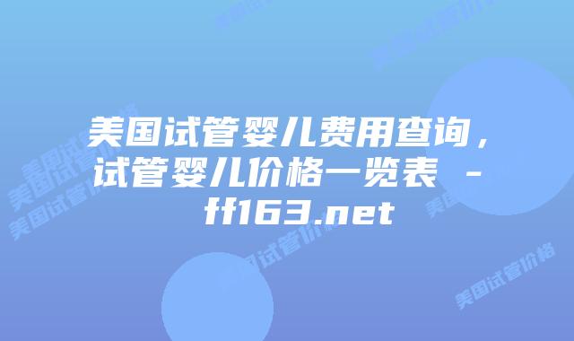 美国试管婴儿费用查询，试管婴儿价格一览表 – ff163.net插图