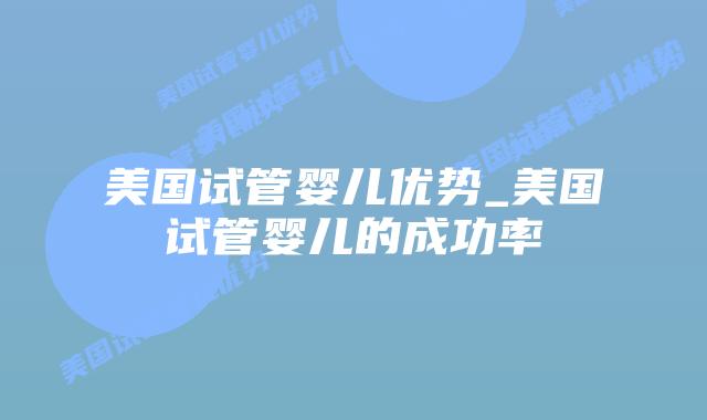 美国试管婴儿优势_美国试管婴儿的成功率插图 美国试管婴儿优势_美国试管婴儿的成功率插图