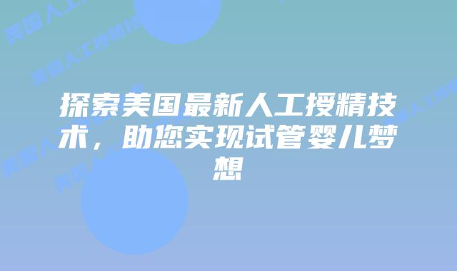 探索美国最新人工授精技术,助您实现试管婴儿梦想插图 探索美国最新人工授精技术,助您实现试管婴儿梦想插图
