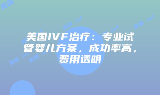 美国IVF治疗：专业试管婴儿方案，成功率高，费用透明插图