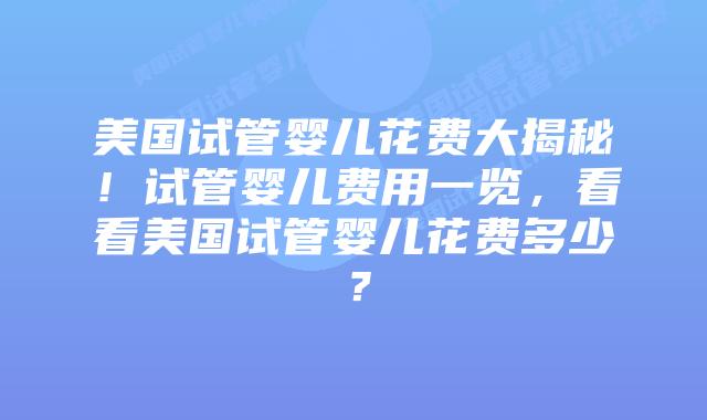美国试管婴儿花费大揭秘!试管婴儿费用一览,看看美国试管婴儿花费多少?插图 美国试管婴儿花费大揭秘!试管婴儿费用一览,看看美国试管婴儿花费多少?插图