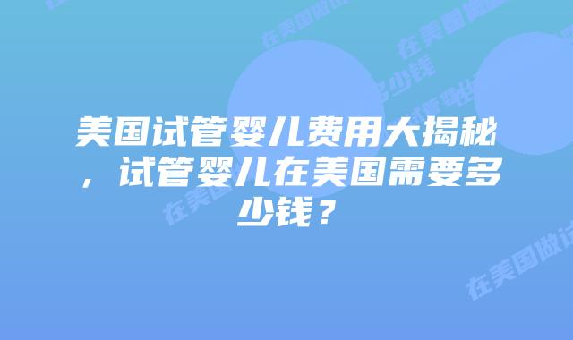 美国试管婴儿费用大揭秘，试管婴儿在美国需要多少钱？插图