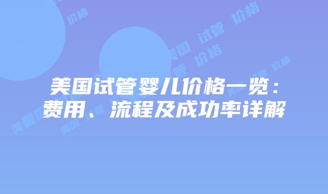 美国试管婴儿价格一览：费用、流程及成功率详解插图