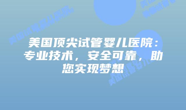 美国顶尖试管婴儿医院：专业技术，安全可靠，助您实现梦想插图