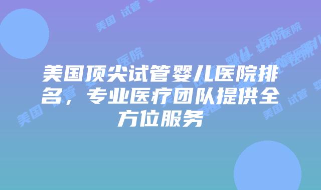 美国顶尖试管婴儿医院排名,专业医疗团队提供全方位服务插图 美国顶尖试管婴儿医院排名,专业医疗团队提供全方位服务插图