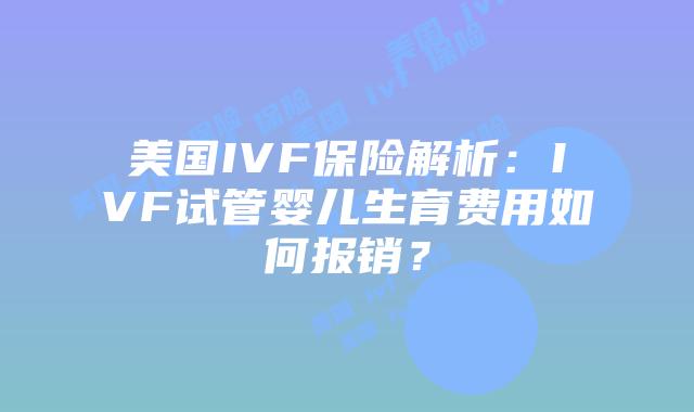美国IVF保险解析：IVF试管婴儿生育费用如何报销？插图