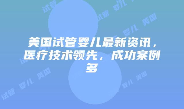 美国试管婴儿最新资讯，医疗技术领先，成功案例多插图