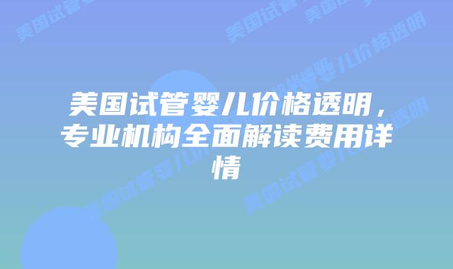 美国试管婴儿价格透明，专业机构全面解读费用详情插图