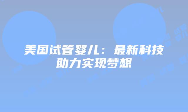 美国试管婴儿：最新科技助力实现梦想插图