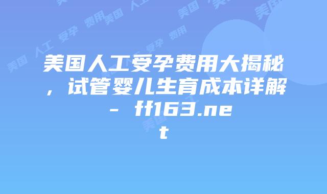 美国人工受孕费用大揭秘，试管婴儿生育成本详解 – ff163.net插图