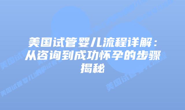 美国试管婴儿流程详解:从咨询到成功怀孕的步骤揭秘插图 美国试管婴儿流程详解:从咨询到成功怀孕的步骤揭秘插图