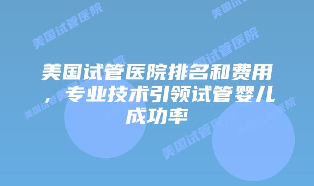 美国试管医院排名和费用，专业技术引领试管婴儿成功率插图