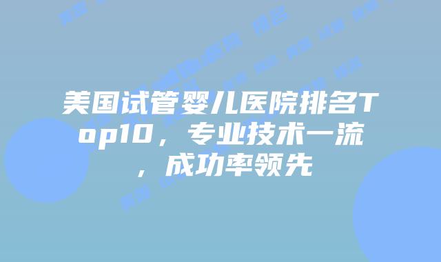 美国试管婴儿医院排名Top10，专业技术一流，成功率领先插图
