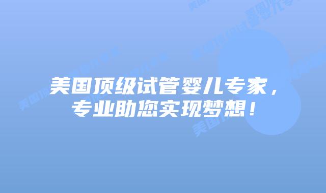 美国顶级试管婴儿专家，专业助您实现梦想！插图