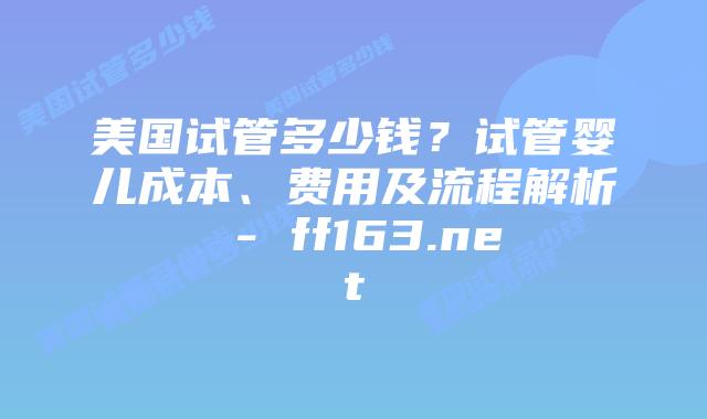 美国试管多少钱?试管婴儿成本、费用及流程解析 – ff163.net插图 美国试管多少钱?试管婴儿成本、费用及流程解析 – ff163.net插图
