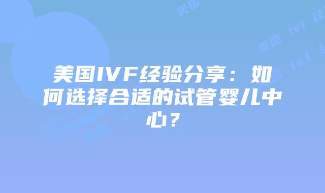 美国IVF经验分享:如何选择合适的试管婴儿中心?插图 美国IVF经验分享:如何选择合适的试管婴儿中心?插图