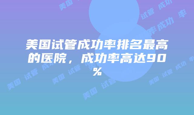 美国试管成功率排名最高的医院，成功率高达90%插图