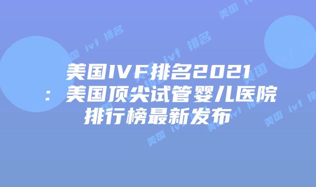 美国IVF排名2021:美国顶尖试管婴儿医院排行榜最新发布插图 美国IVF排名2021:美国顶尖试管婴儿医院排行榜最新发布插图