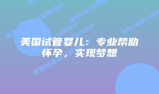 美国试管婴儿：专业帮助怀孕，实现梦想插图