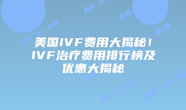 美国IVF费用大揭秘！IVF治疗费用排行榜及优惠大揭秘插图