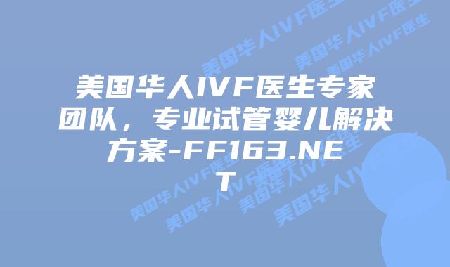 美国华人IVF医生专家团队，专业试管婴儿解决方案-FF163.NET插图