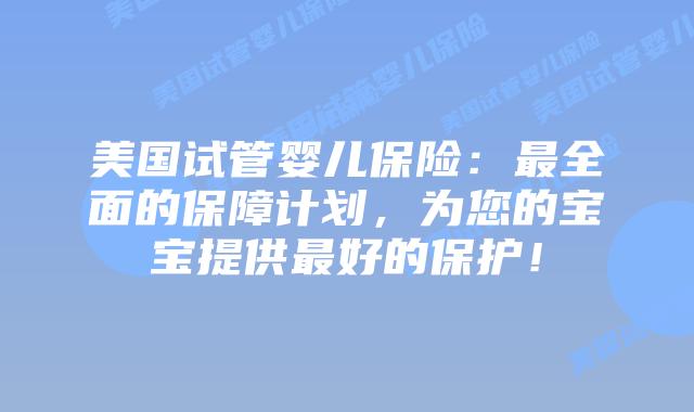 美国试管婴儿保险：最全面的保障计划，为您的宝宝提供最好的保护！插图