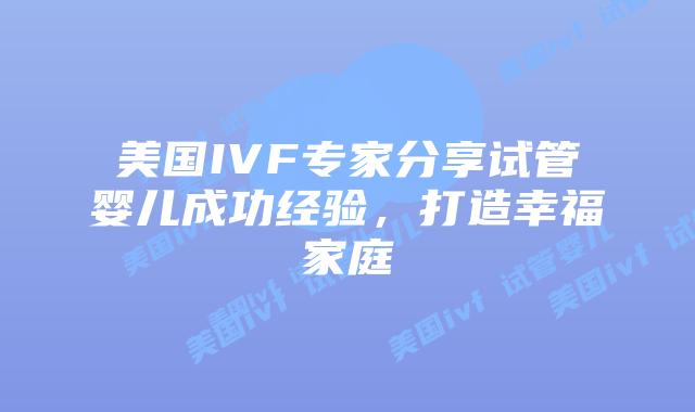 美国IVF专家分享试管婴儿成功经验，打造幸福家庭插图
