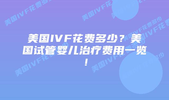 美国IVF花费多少？美国试管婴儿治疗费用一览！插图