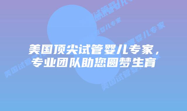 美国顶尖试管婴儿专家，专业团队助您圆梦生育插图