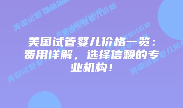 美国试管婴儿价格一览：费用详解，选择信赖的专业机构！插图