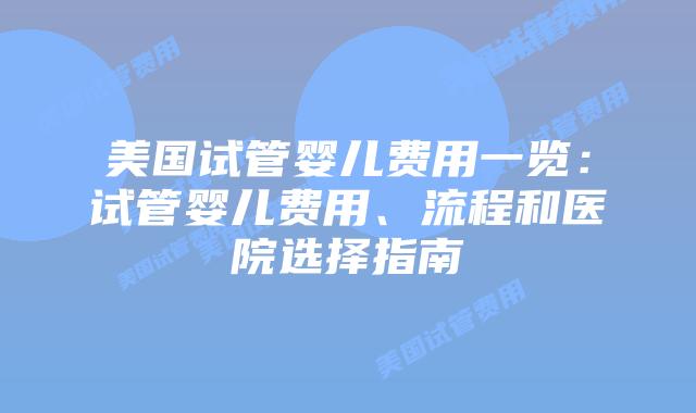 美国试管婴儿费用一览：试管婴儿费用、流程和医院选择指南插图
