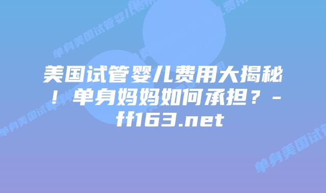 美国试管婴儿费用大揭秘！单身妈妈如何承担？- ff163.net插图