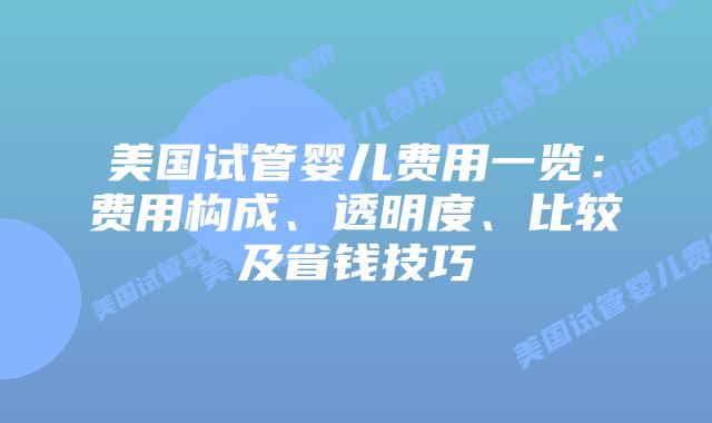 美国试管婴儿费用一览：费用构成、透明度、比较及省钱技巧插图