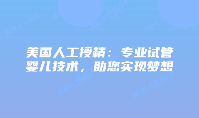 美国人工授精:专业试管婴儿技术,助您实现梦想插图 美国人工授精:专业试管婴儿技术,助您实现梦想插图