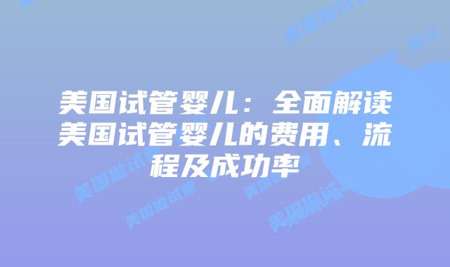 美国试管婴儿:全面解读美国试管婴儿的费用、流程及成功率插图 美国试管婴儿:全面解读美国试管婴儿的费用、流程及成功率插图