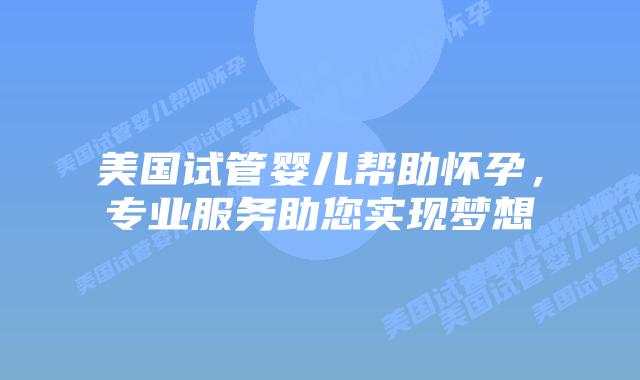美国试管婴儿帮助怀孕,专业服务助您实现梦想插图 美国试管婴儿帮助怀孕,专业服务助您实现梦想插图