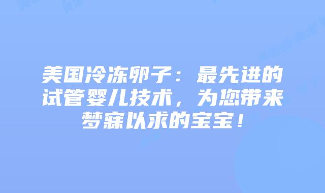 美国冷冻卵子：最先进的试管婴儿技术，为您带来梦寐以求的宝宝！插图