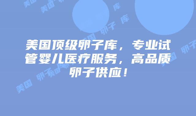 美国顶级卵子库，专业试管婴儿医疗服务，高品质卵子供应！插图