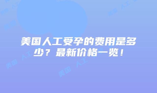 美国人工受孕的费用是多少？最新价格一览！插图