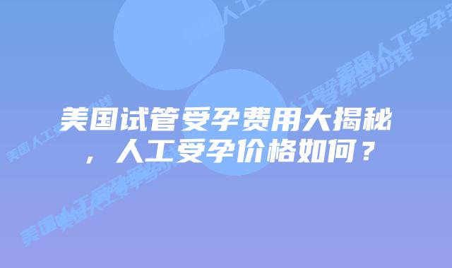 美国试管受孕费用大揭秘，人工受孕价格如何？插图