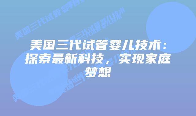 美国三代试管婴儿技术：探索最新科技，实现家庭梦想插图