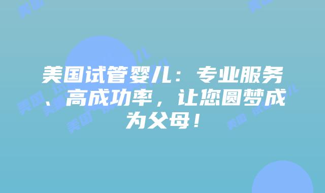 美国试管婴儿：专业服务、高成功率，让您圆梦成为父母！插图