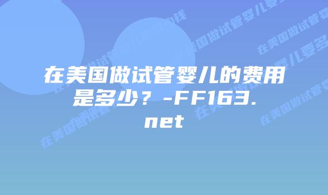 在美国做试管婴儿的费用是多少?-FF163.net插图 在美国做试管婴儿的费用是多少?-FF163.net插图