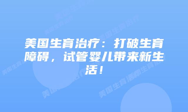 美国生育治疗:打破生育障碍,试管婴儿带来新生活!插图 美国生育治疗:打破生育障碍,试管婴儿带来新生活!插图