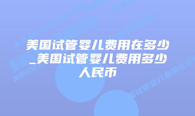 美国试管婴儿费用在多少_美国试管婴儿费用多少人民币插图 美国试管婴儿费用在多少_美国试管婴儿费用多少人民币插图