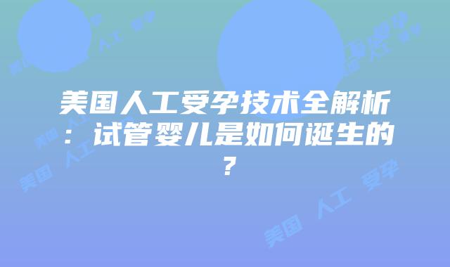 美国人工受孕技术全解析：试管婴儿是如何诞生的？插图